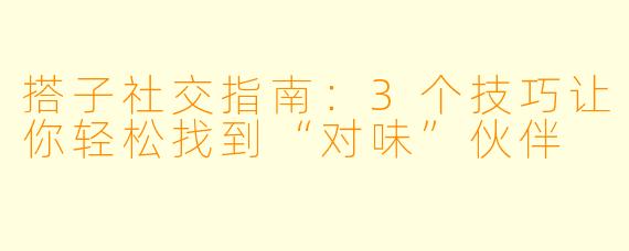 搭子社交指南：3个技巧让你轻松找到“对味”伙伴