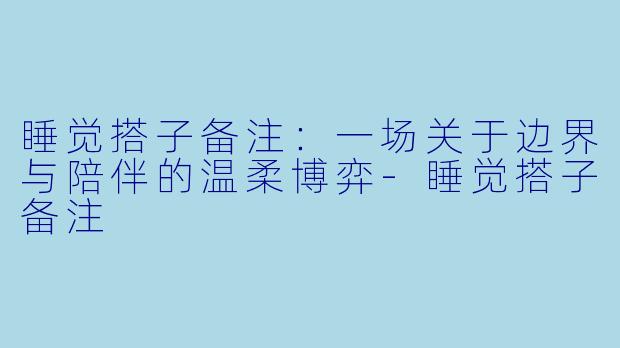 睡觉搭子备注：一场关于边界与陪伴的温柔博弈-睡觉搭子备注
