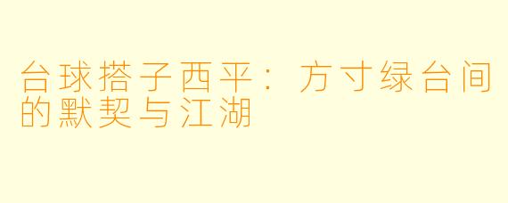台球搭子西平:方寸绿台间的默契与江湖