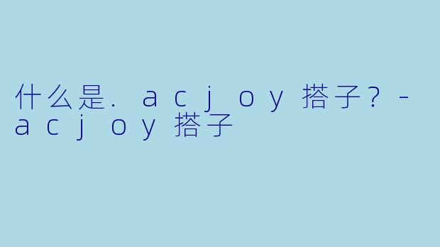 什么是.acjoy搭子？-acjoy搭子