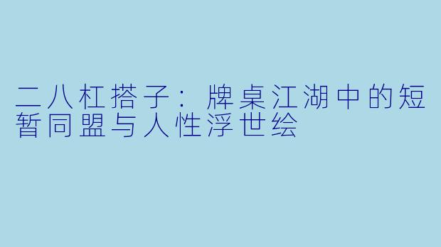 二八杠搭子：牌桌江湖中的短暂同盟与人性浮世绘
