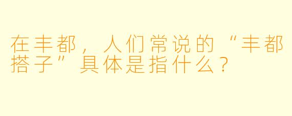 在丰都，人们常说的“丰都搭子”具体是指什么？