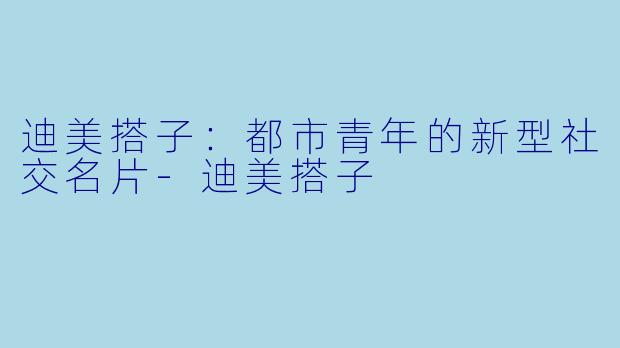 迪美搭子：都市青年的新型社交名片-迪美搭子