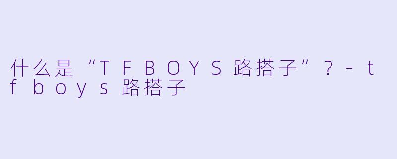 什么是“TFBOYS路搭子”？-tfboys路搭子