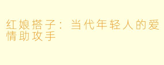 红娘搭子：当代年轻人的爱情助攻手