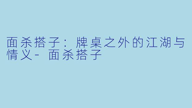 面杀搭子：牌桌之外的江湖与情义-面杀搭子