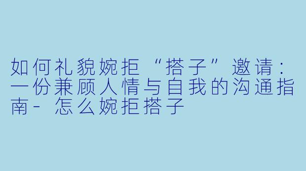 如何礼貌婉拒“搭子”邀请:一份兼顾人情与自我的沟通指南-怎么婉拒搭子
