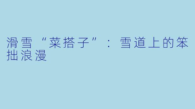 滑雪“菜搭子”：雪道上的笨拙浪漫