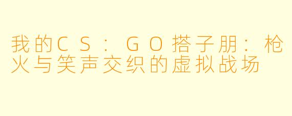 我的CS:GO搭子朋：枪火与笑声交织的虚拟战场