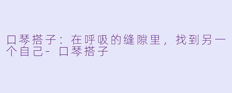 口琴搭子：在呼吸的缝隙里，找到另一个自己-口琴搭子