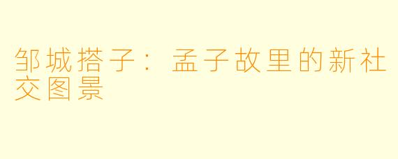 邹城搭子：孟子故里的新社交图景