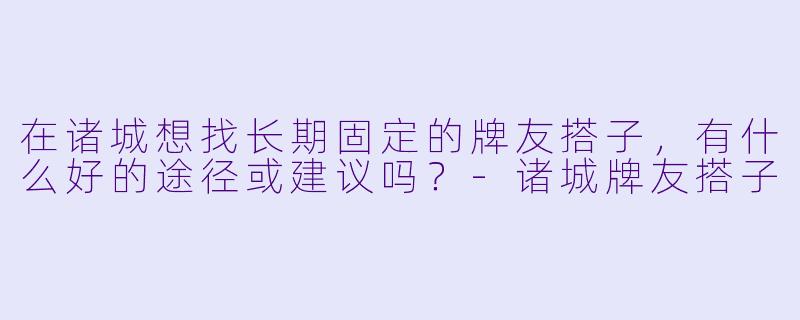在诸城想找长期固定的牌友搭子，有什么好的途径或建议吗？-诸城牌友搭子