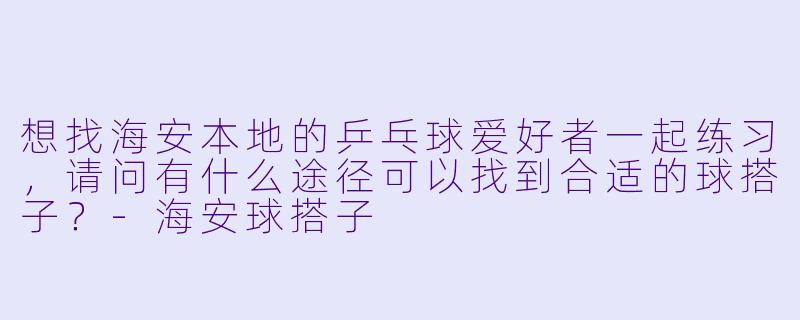 想找海安本地的乒乓球爱好者一起练习，请问有什么途径可以找到合适的球搭子？-海安球搭子