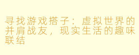 寻找游戏搭子：虚拟世界的并肩战友，现实生活的趣味联结