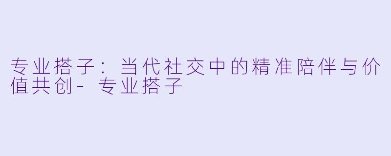 专业搭子：当代社交中的精准陪伴与价值共创-专业搭子