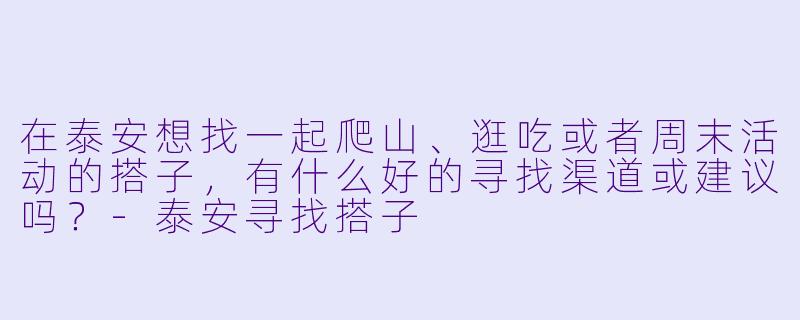 在泰安想找一起爬山、逛吃或者周末活动的搭子，有什么好的寻找渠道或建议吗？-泰安寻找搭子