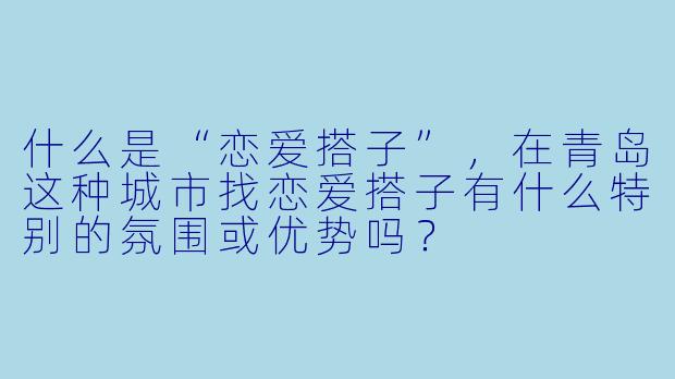 什么是“恋爱搭子”，在青岛这种城市找恋爱搭子有什么特别的氛围或优势吗？