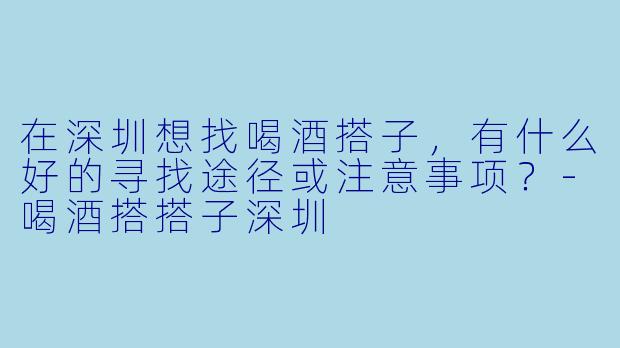 在深圳想找喝酒搭子,有什么好的寻找途径或注意事项?-喝酒搭搭子深圳