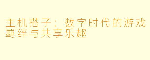 主机搭子：数字时代的游戏羁绊与共享乐趣