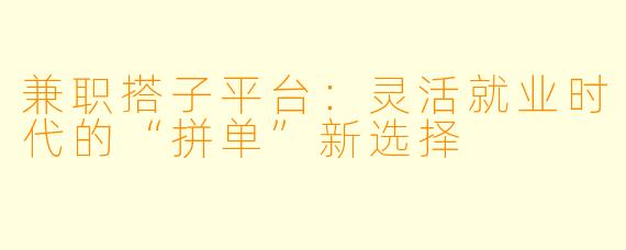 兼职搭子平台：灵活就业时代的“拼单”新选择