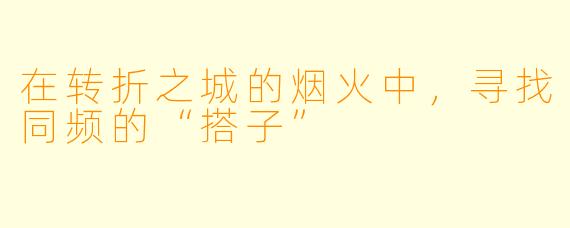 在转折之城的烟火中，寻找同频的“搭子”