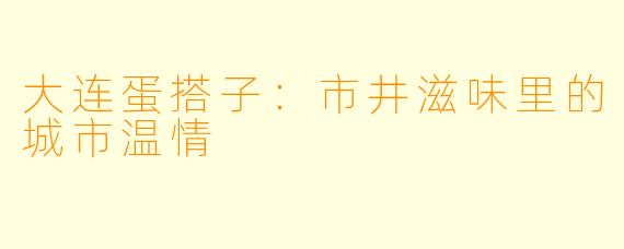 大连蛋搭子：市井滋味里的城市温情