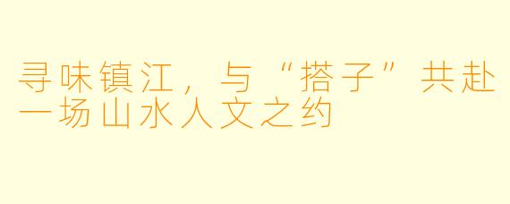寻味镇江，与“搭子”共赴一场山水人文之约
