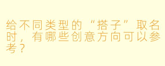 给不同类型的“搭子”取名时，有哪些创意方向可以参考？