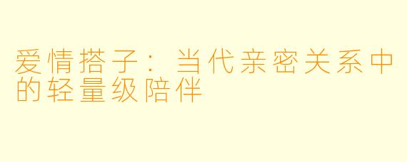 爱情搭子：当代亲密关系中的轻量级陪伴