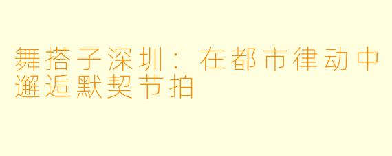 舞搭子深圳：在都市律动中邂逅默契节拍
