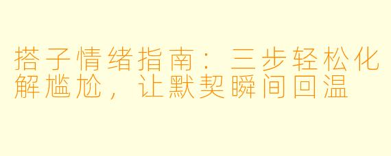 搭子情绪指南：三步轻松化解尴尬，让默契瞬间回温
