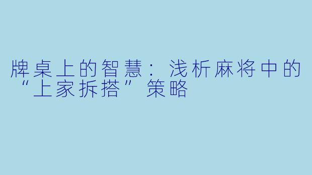 牌桌上的智慧：浅析麻将中的“上家拆搭”策略