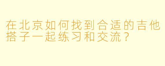 在北京如何找到合适的吉他搭子一起练习和交流？