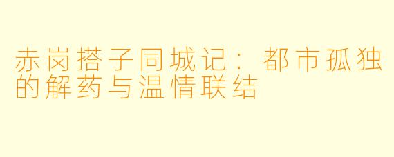 赤岗搭子同城记：都市孤独的解药与温情联结