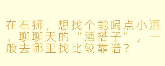 在石狮，想找个能喝点小酒、聊聊天的“酒搭子”，一般去哪里找比较靠谱？