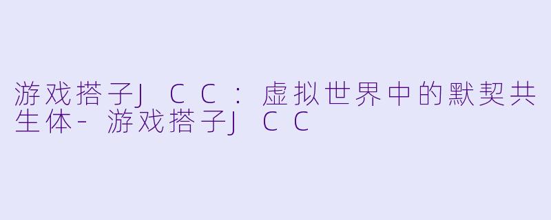 游戏搭子JCC：虚拟世界中的默契共生体-游戏搭子JCC