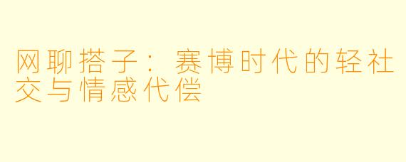 网聊搭子：赛博时代的轻社交与情感代偿
