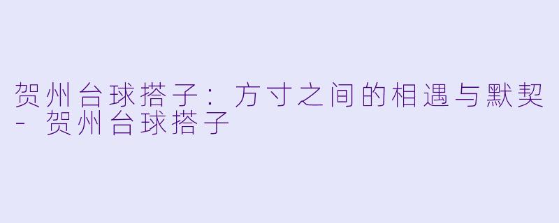 贺州台球搭子：方寸之间的相遇与默契-贺州台球搭子