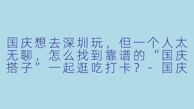 国庆想去深圳玩，但一个人太无聊，怎么找到靠谱的“国庆搭子”一起逛吃打卡？-国庆搭子深圳