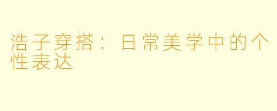 浩子穿搭：日常美学中的个性表达