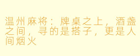 温州麻将：牌桌之上，酒盏之间，寻的是搭子，更是人间烟火