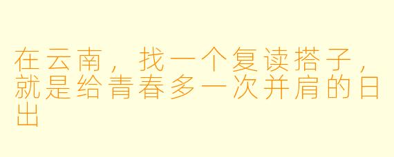 在云南，找一个复读搭子，就是给青春多一次并肩的日出