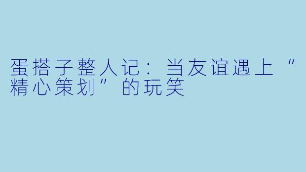 蛋搭子整人记：当友谊遇上“精心策划”的玩笑