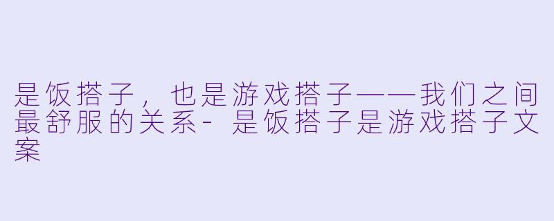 是饭搭子，也是游戏搭子——我们之间最舒服的关系-是饭搭子是游戏搭子文案