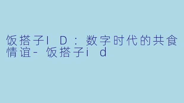 饭搭子ID：数字时代的共食情谊-饭搭子id