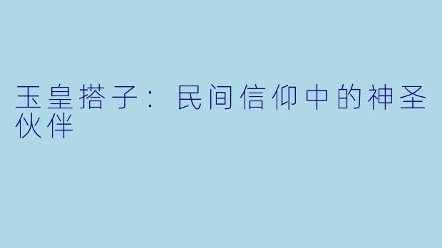 玉皇搭子：民间信仰中的神圣伙伴