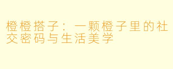 橙橙搭子：一颗橙子里的社交密码与生活美学