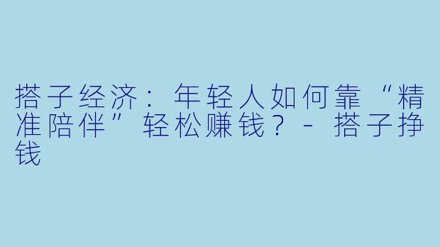 搭子经济：年轻人如何靠“精准陪伴”轻松赚钱？-搭子挣钱