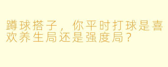 蹲球搭子，你平时打球是喜欢养生局还是强度局？