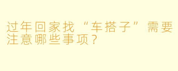 过年回家找“车搭子”需要注意哪些事项？